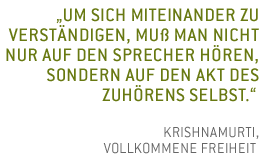 Um sich miteinander zu verst�ndigen, mu� man nicht nur auf den Sprecher h�ren, sondern auf den Akt des Zuh�rens selbst. Krishnamurti, Vollkommene Freiheit